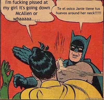 I'm fucking pissed at my girl it's going down McAllen or whaaaaa..... Te el osico Janie tiene tus huevos around her neck!!!!!  Batman Slapping Robin