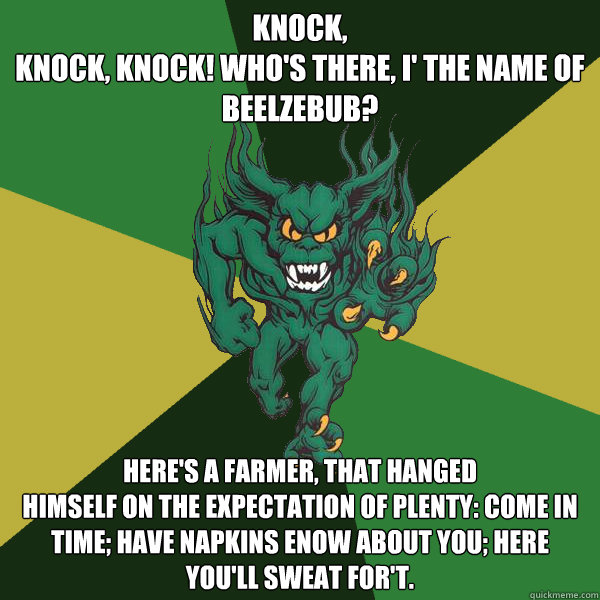 Knock,
knock, knock! Who's there, i' the name of
Beelzebub?  Here's a farmer, that hanged
himself on the expectation of plenty: come in
time; have napkins enow about you; here
you'll sweat for't.  Green Terror