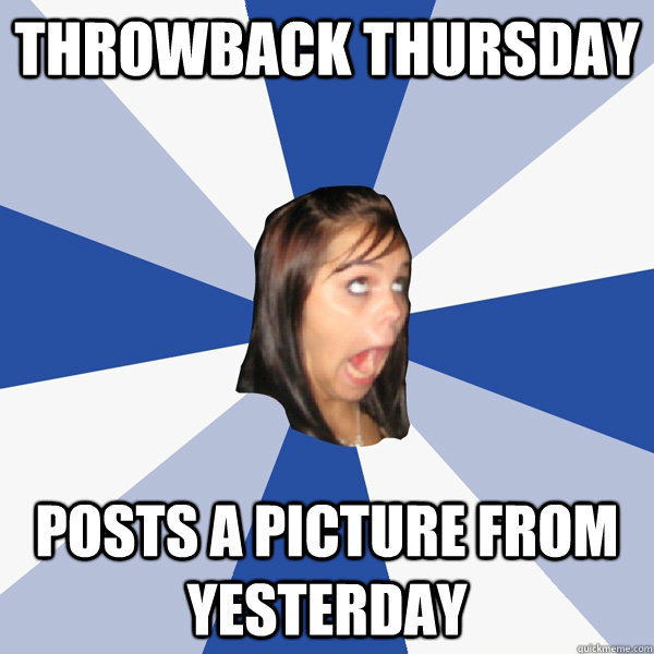 throwback thursday posts a picture from yesterday  Annoying Facebook Girl