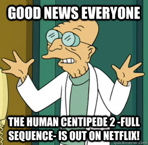 GOOD NEWS EVERYONE The Human Centipede 2 -Full Sequence- is out on netflix! - GOOD NEWS EVERYONE The Human Centipede 2 -Full Sequence- is out on netflix!  Good News Professor