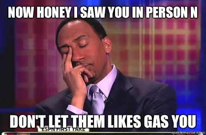 Now honey I saw you in person n
 Don't let them likes gas you  