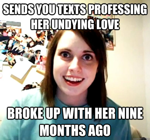 Sends you texts professing her undying love broke up with her nine months ago - Sends you texts professing her undying love broke up with her nine months ago  Misc
