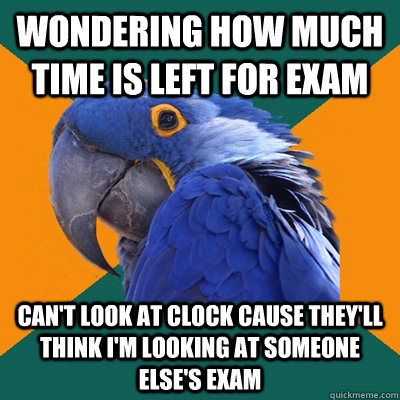 wondering how much time is left for exam can't look at clock cause they'll think i'm looking at someone else's exam  Paranoid Parrot