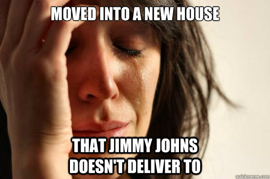 Moved into a new house that Jimmy Johns                                            doesn't deliver to  First World Problems