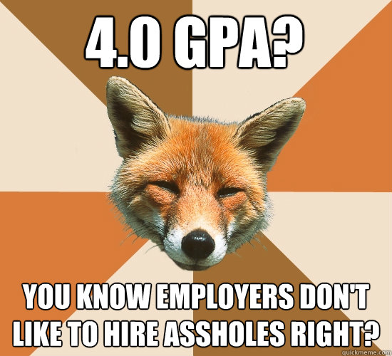 4.0 GPA? You know employers don't like to hire assholes right?  Condescending Fox