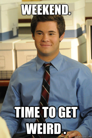 weekend. time to get weird .  Adam workaholics