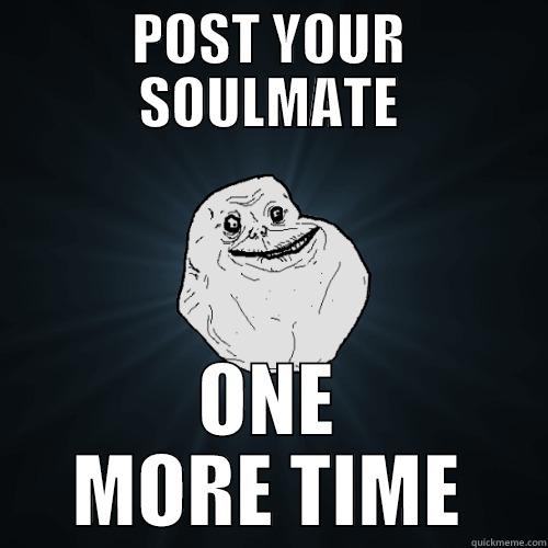 POST YOUR SOULMATE ONE MORE TIME Forever Alone