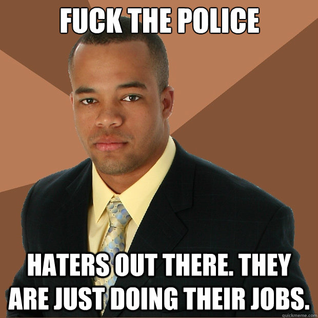 fuck the police haters out there. they are just doing their jobs. - fuck the police haters out there. they are just doing their jobs.  Successful Black Man