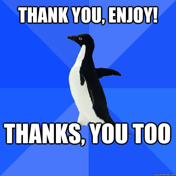 Thank you, Enjoy! Thanks, you too   - Thank you, Enjoy! Thanks, you too    Socially Awkward Penguin
