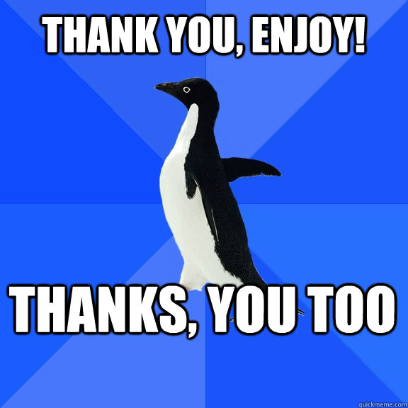 Thank you, Enjoy! Thanks, you too    Socially Awkward Penguin