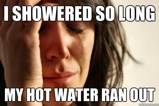 I Showered so long My hot water ran out - I Showered so long My hot water ran out  First World Problems
