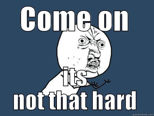 COME ON ITS NOT THAT HARD Y U No
