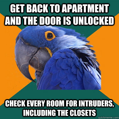 Get back to apartment and the door is unlocked Check every room for intruders, including the closets  Paranoid Parrot