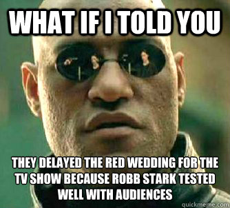 What if I told you they delayed the red wedding for the TV show because Robb Stark tested well with audiences  Matrix Morpheus