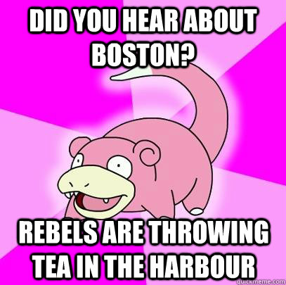 Did you hear about Boston? Rebels are throwing tea in the harbour  Slowpoke