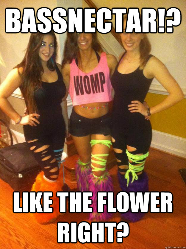 Bassnectar!? Like the flower right?  