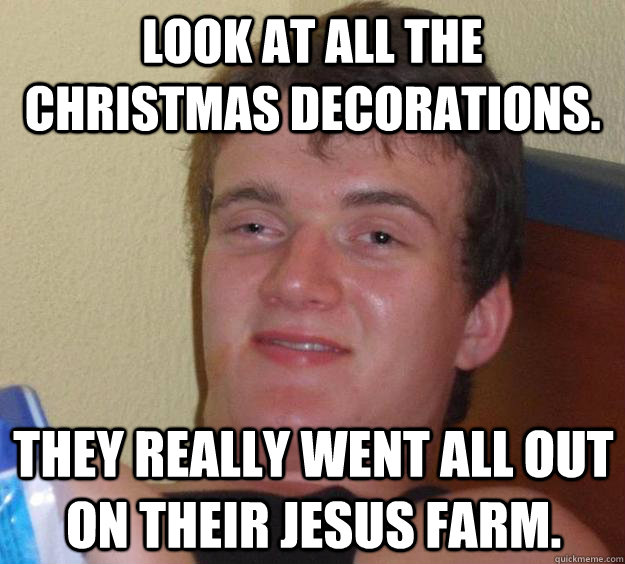 Look at all the Christmas decorations. They really went all out on their Jesus farm.  10 Guy