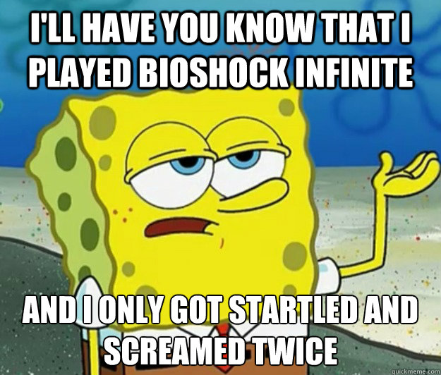 I'll have you know that I played Bioshock Infinite And I only got startled and screamed twice  Tough Spongebob