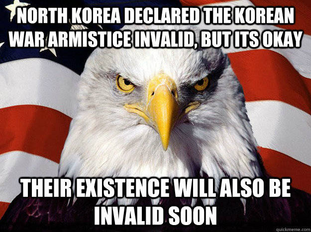 North Korea declared the Korean War armistice invalid, but its okay their existence will also be invalid soon - North Korea declared the Korean War armistice invalid, but its okay their existence will also be invalid soon  Evil American Eagle