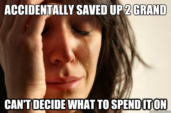 Accidentally saved up 2 grand Can't decide what to spend it on  First World Problems