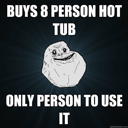 Buys 8 Person hot tub Only person to use it  Forever Alone