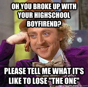 Oh you broke up with your highschool boyfirend? Please tell me what it's like to lose 