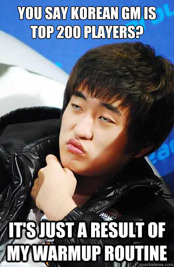 you say Korean GM is top 200 players? It's just a result of my warmup routine  Flash unimpressed