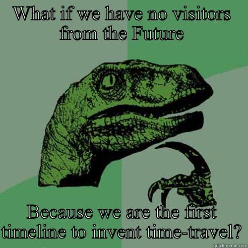 WHAT IF WE HAVE NO VISITORS FROM THE FUTURE BECAUSE WE ARE THE FIRST TIMELINE TO INVENT TIME-TRAVEL? Philosoraptor
