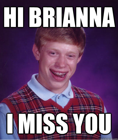 Hi Brianna I miss you  Bad Luck Brian