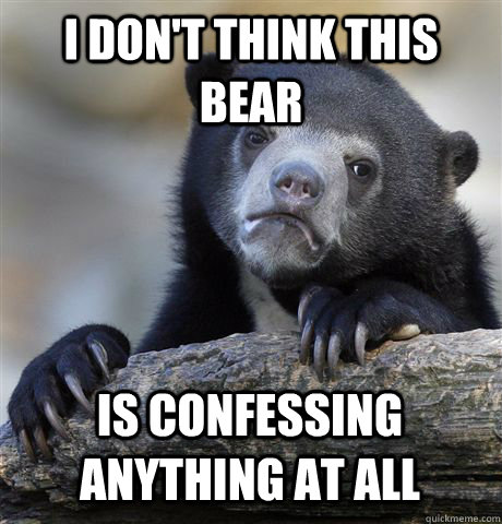 I DON'T THINK THIS BEAR IS CONFESSING ANYTHING AT ALL - I DON'T THINK THIS BEAR IS CONFESSING ANYTHING AT ALL  Confession Bear