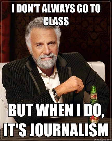 I don't always go to class but when I do, it's journalism  The Most Interesting Man In The World