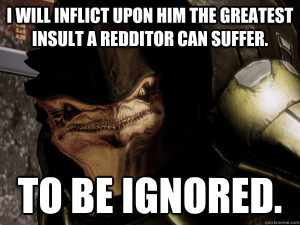 I will inflict upon him the greatest insult a redditor can suffer. To be ignored.  Okeer
