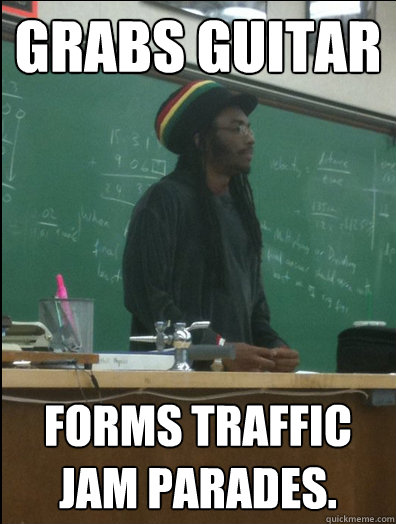 Grabs guitar Forms Traffic Jam Parades.  Rasta Science Teacher