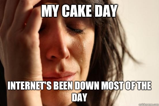 My Cake Day Internet's been down most of the day  First World Problems