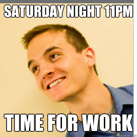 Saturday night 11pm  time for work  