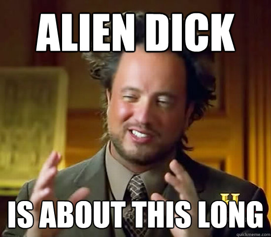 ALien dick is about this long  Ancient Aliens