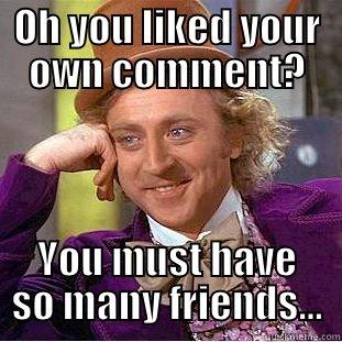 OH YOU LIKED YOUR OWN COMMENT? YOU MUST HAVE SO MANY FRIENDS... Condescending Wonka