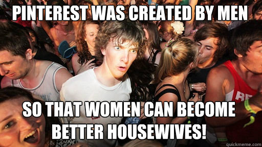 Pinterest was created by men so that women can become better housewives!  Sudden Clarity Clarence