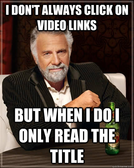 I don't always click on video links but when I do i only read the title - I don't always click on video links but when I do i only read the title  The Most Interesting Man In The World