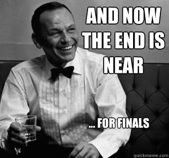 AND NOW THE END IS NEAR ... FOR FINALS  