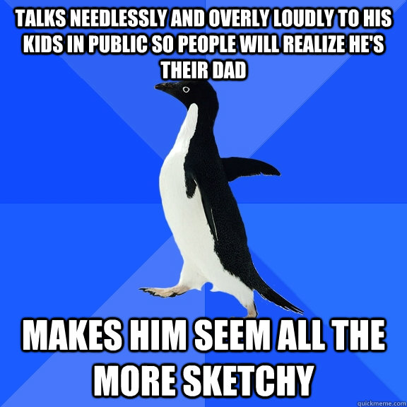 talks needlessly and overly loudly to his kids in public so people will realize he's their dad makes him seem all the more sketchy  Socially Awkward Penguin