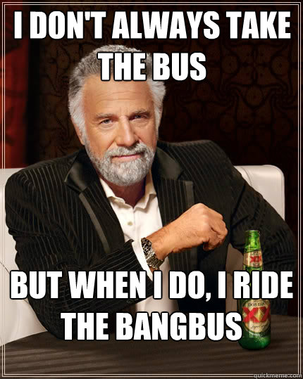 I don't always take the bus But when I do, I ride the BangBus - I don't always take the bus But when I do, I ride the BangBus  The Most Interesting Man In The World