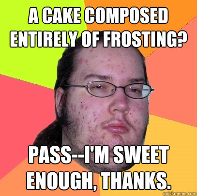 A cake composed entirely of frosting? Pass--I'm sweet enough, thanks.  Butthurt Dweller