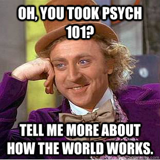 Oh, You took psych 101? tell me more about how the world works.  Creepy Wonka