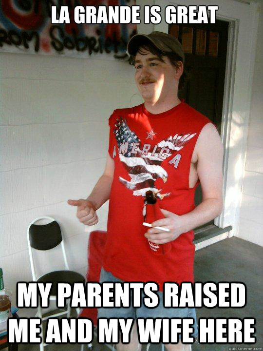 La Grande is great My parents raised me and my wife here  Redneck Randal