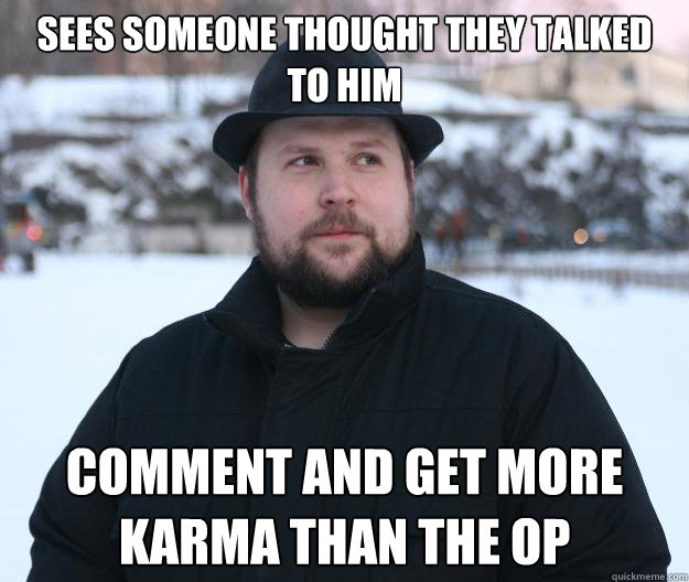 Sees someone thought they talked to him comment and get more karma than the op  Advice Notch
