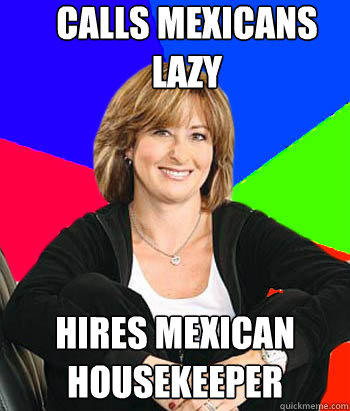 Calls Mexicans lazy Hires mexican housekeeper  