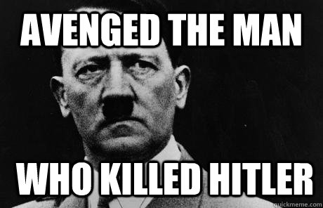 Avenged the man who killed hitler  Bad Guy Hitler