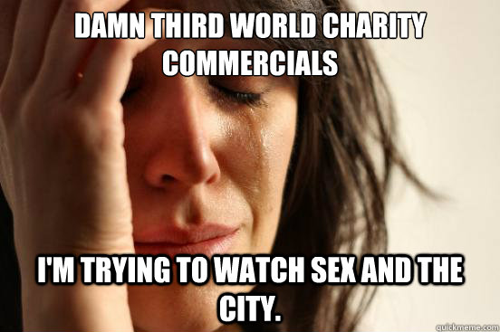 Damn third world charity commercials I'm trying to watch Sex and the City.  First World Problems