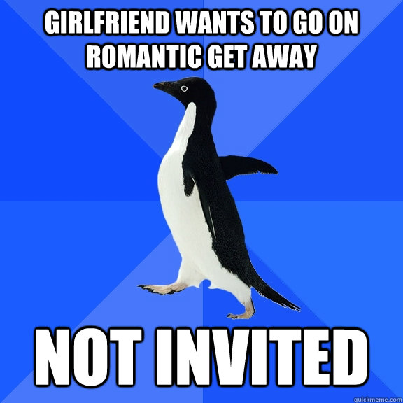 girlfriend wants to go on romantic get away not invited  Socially Awkward Penguin